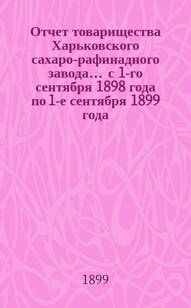 Отчет товарищества Харьковского сахаро-рафинадного завода... ... с 1-го сентября 1898 года по 1-е сентября 1899 года. [XXII]