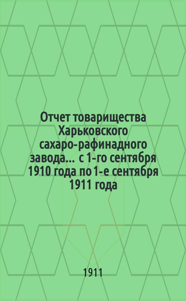 Отчет товарищества Харьковского сахаро-рафинадного завода... ... с 1-го сентября 1910 года по 1-е сентября 1911 года