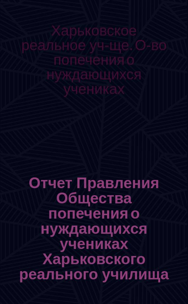 Отчет Правления Общества попечения о нуждающихся учениках Харьковского реального училища...