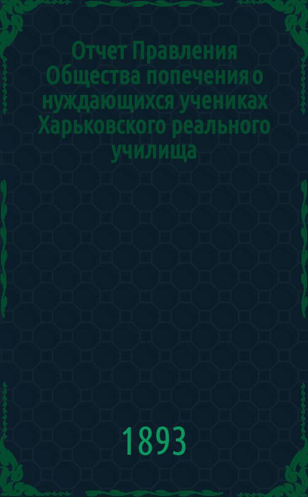 Отчет Правления Общества попечения о нуждающихся учениках Харьковского реального училища... ... за 1892 отчетный год