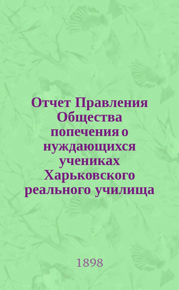 Отчет Правления Общества попечения о нуждающихся учениках Харьковского реального училища... ... за 1897 год