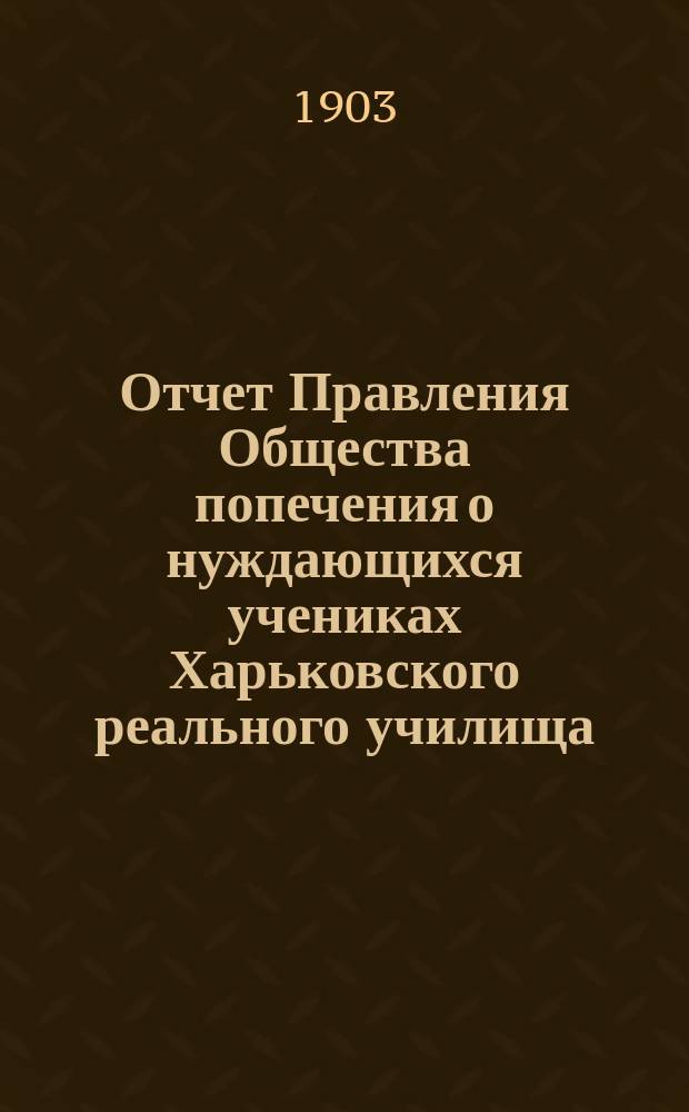 Отчет Правления Общества попечения о нуждающихся учениках Харьковского реального училища... ... за 1902 год