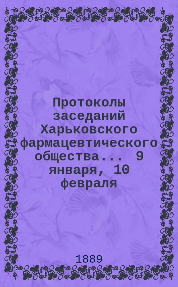 Протоколы заседаний Харьковского фармацевтического общества... ... 9 января, 10 февраля, 16 апреля и 15 ноября : ... 9 января, 10 февраля, 16 апреля и 15 ноября, годовой отчет и отчет Кассы за 1888 г.