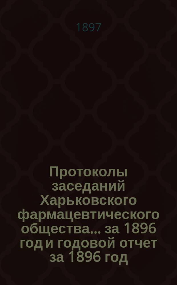 Протоколы заседаний Харьковского фармацевтического общества... ... [за 1896 год] и годовой отчет за 1896 год