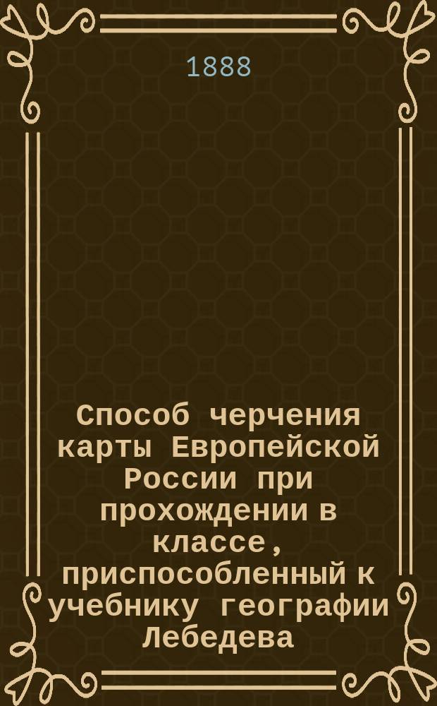 Способ черчения [карты] Европейской России при прохождении в классе, приспособленный к учебнику географии Лебедева