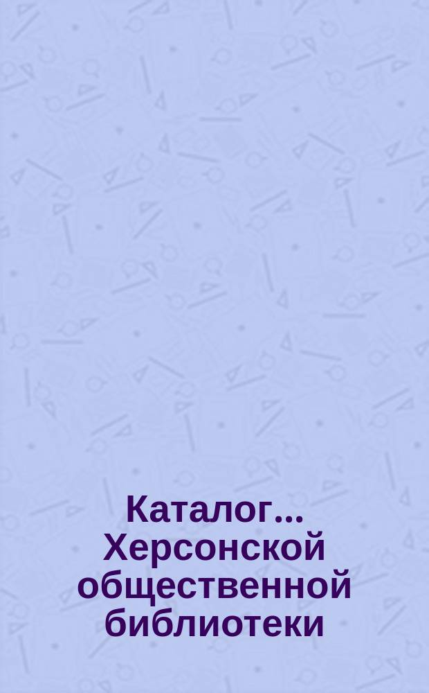 Каталог... Херсонской общественной библиотеки : Отдел 1. Отд. 1 : ... по богословию, философии, психологии логике