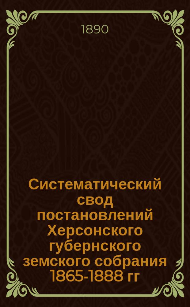 Систематический свод постановлений Херсонского губернского земского собрания 1865-1888 гг. (22 очер. сессии 1865-1887 гг. и 14 чрезвычайных 1865-1888 гг.) : Т. 1. Т. 2