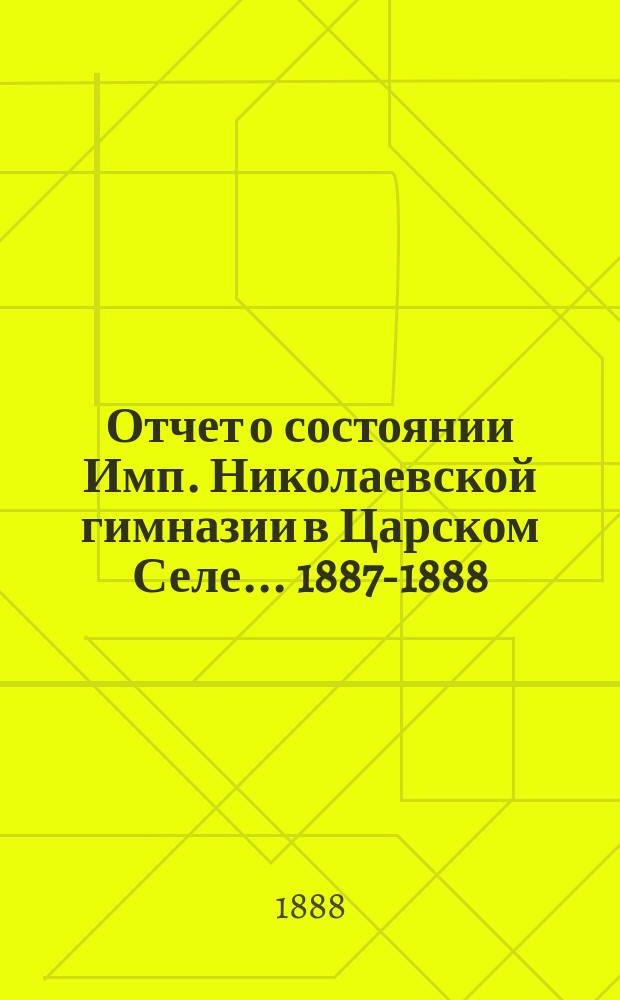 Отчет о состоянии Имп. Николаевской гимназии в Царском Селе... 1887-1888 (18-й) учебный год