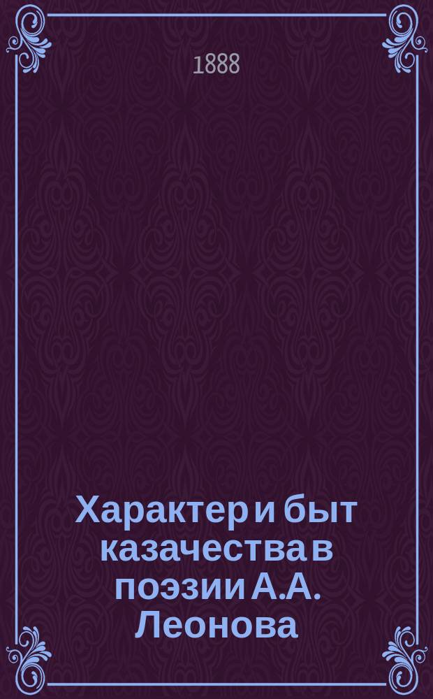 Характер и быт казачества в поэзии А.А. Леонова : Очерк из истории лит. деятельности на Дону : Речь на торжеств. акте в Урюпин. реал. уч-ще 6 окт. 1887 г