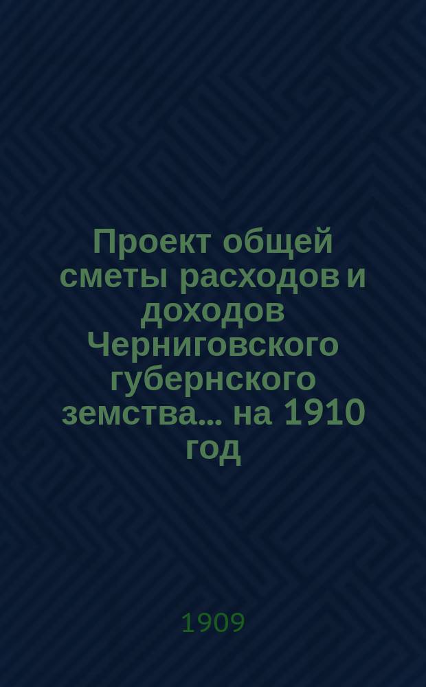 Проект общей сметы расходов и доходов Черниговского губернского земства... ... на 1910 год
