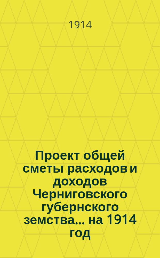 Проект общей сметы расходов и доходов Черниговского губернского земства... ... на 1914 год