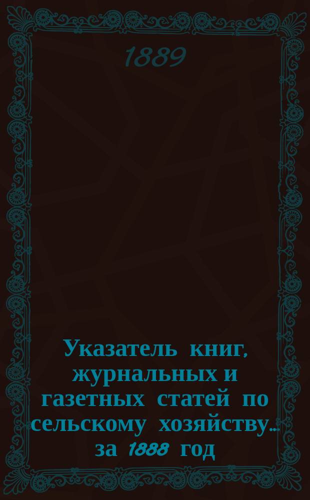 Указатель книг, журнальных и газетных статей по сельскому хозяйству... ... за 1888 год