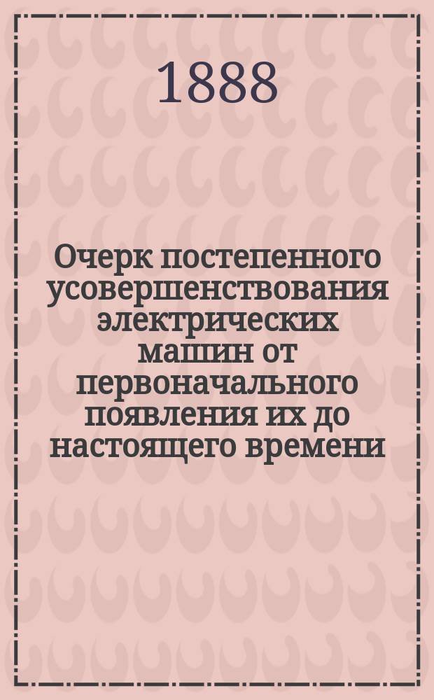 Очерк постепенного усовершенствования электрических машин [от первоначального появления их до настоящего времени : Публ. лекция... в Оренб. учит. ин-те