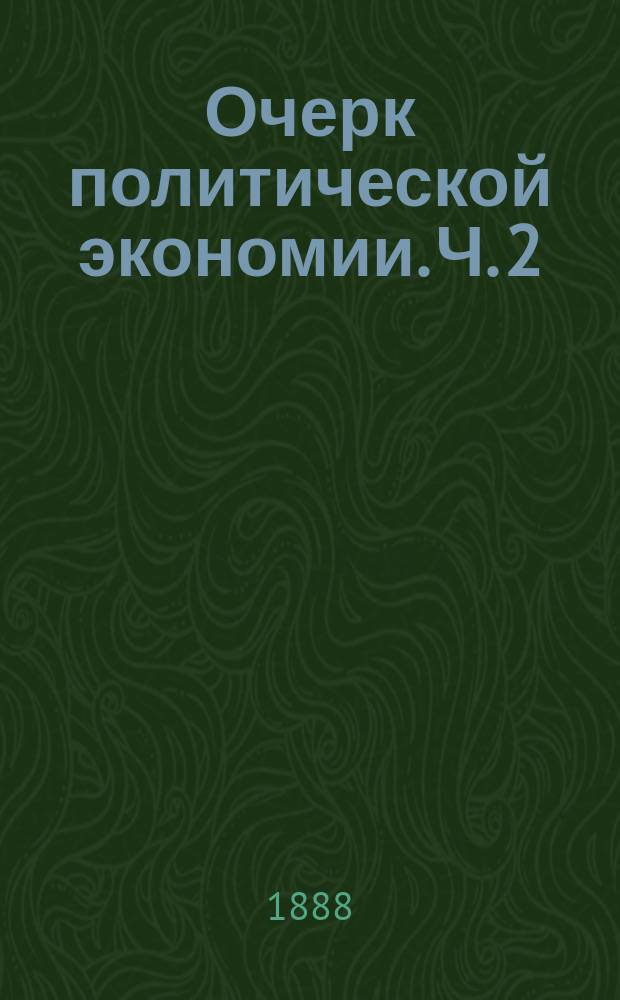 Очерк политической экономии. Ч. 2 : Второе полугодие 1887/8 акад. года