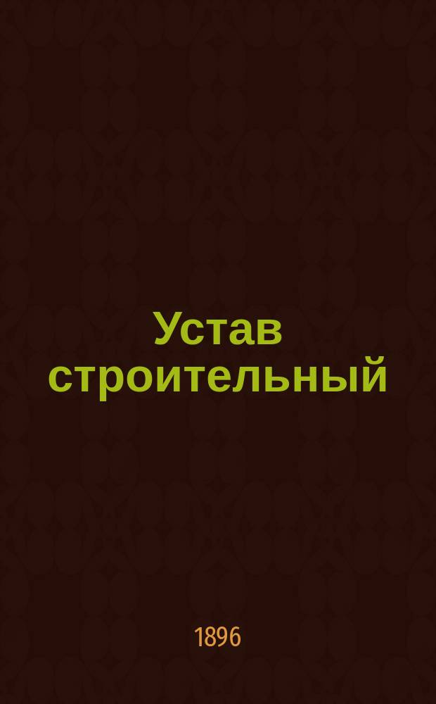 Устав строительный (Св. зак. т. XII, ч. 1, изд. 1857 г.) измененный и дополненный узаконениями, обнародованными по 1 января 1896 г. : С разъясн. Правительствующего сената и циркулярами М-ва вн. дел : Сост. по поруч. обер-прокурора Уголов.-кассац. деп. Правительствующего сената А.Ф. Кони, ст. пом. обер-секр. того Деп. М. Шрамченко
