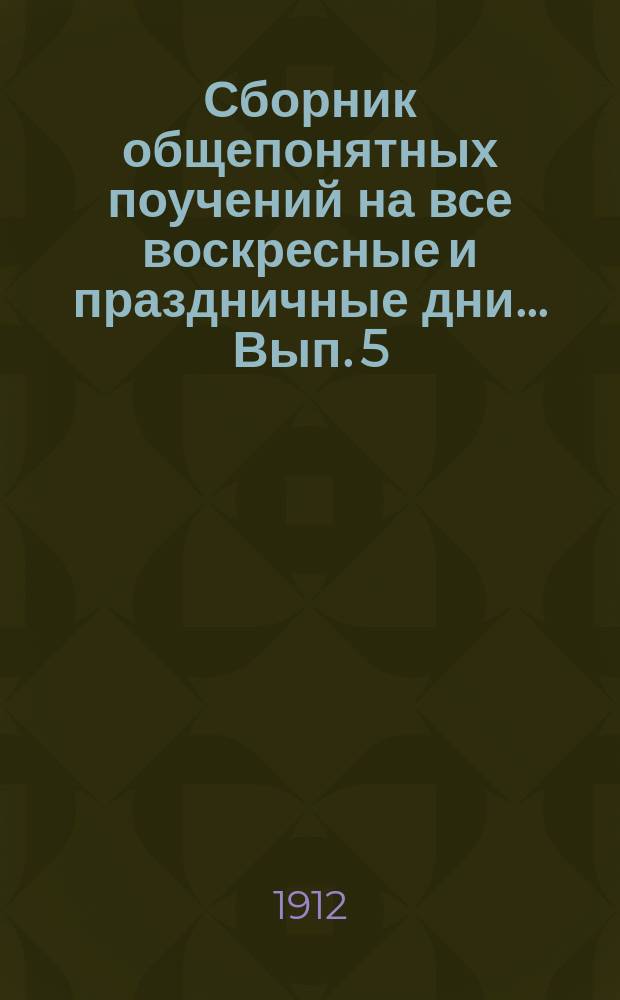 Сборник общепонятных поучений на все воскресные и праздничные дни... Вып. 5 : ... Для чтения за богослужением и вне богослужения. (Числом 85)