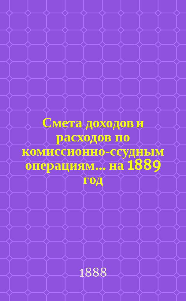 Смета доходов и расходов по комиссионно-ссудным операциям... ... на 1889 год