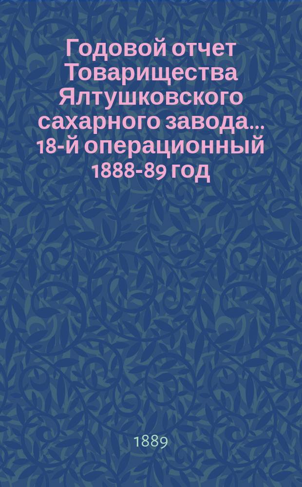 Годовой отчет Товарищества Ялтушковского сахарного завода ... 18-й операционный 1888-89 год : Доклад правления
