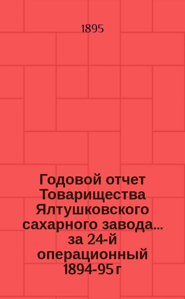 Годовой отчет Товарищества Ялтушковского сахарного завода ... за 24-й операционный 1894-95 г. С 1-го апреля 1894 г. по 1-е апреля 1895 г.