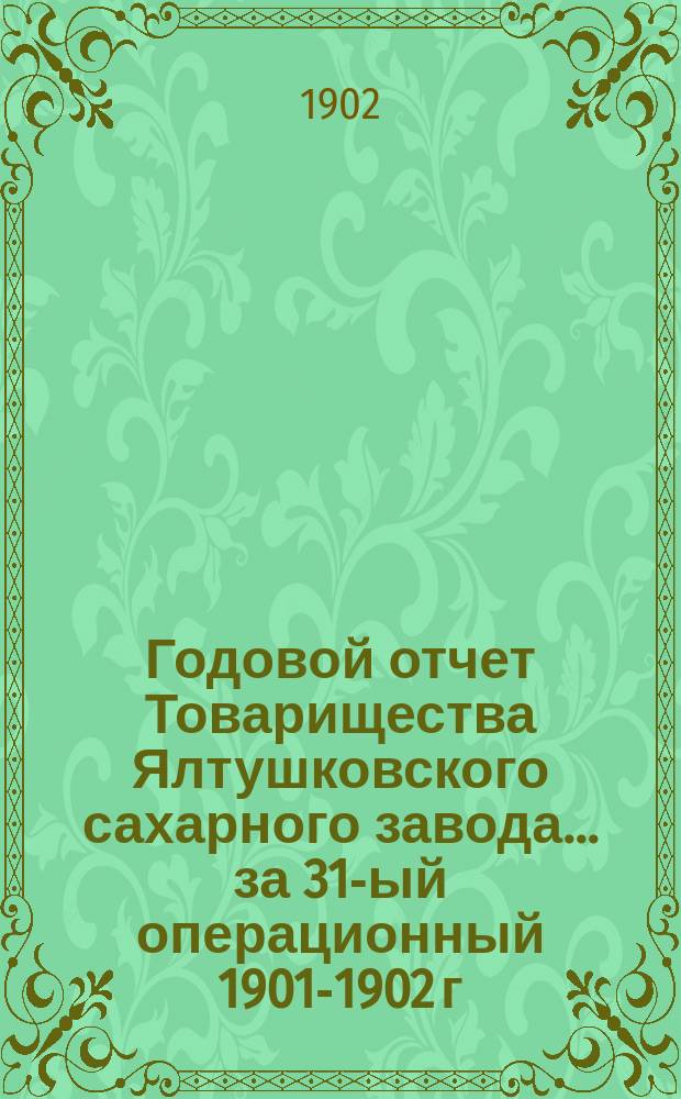 Годовой отчет Товарищества Ялтушковского сахарного завода ... за 31-ый операционный 1901-1902 г. С 1-го апреля 1901 года по 1-е апреля 1902 года