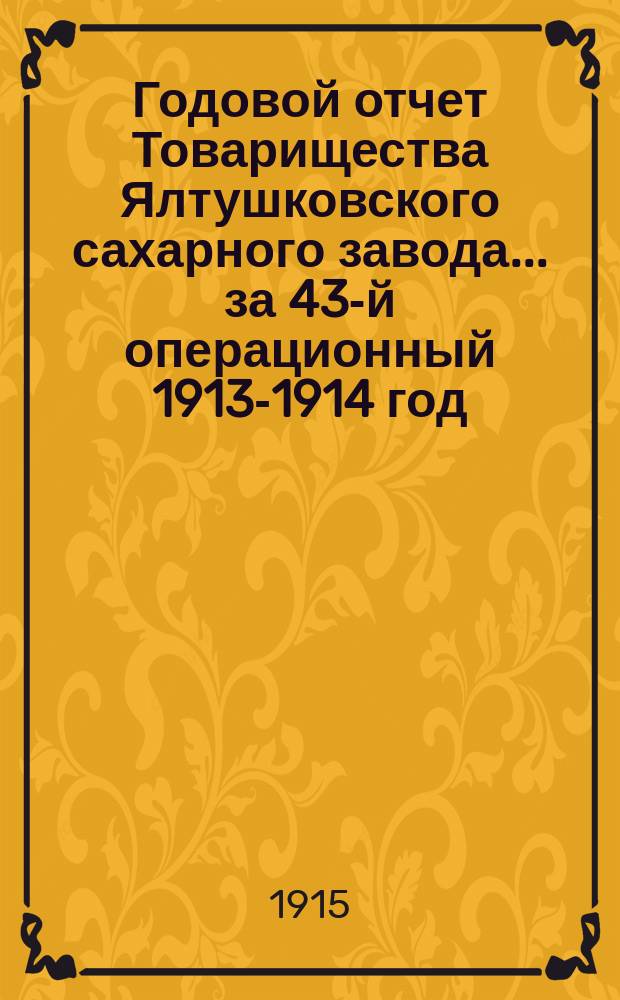 Годовой отчет Товарищества Ялтушковского сахарного завода ... за 43-й операционный 1913-1914 год. С 1-го апреля 1913 года по 1-е апреля 1914 года