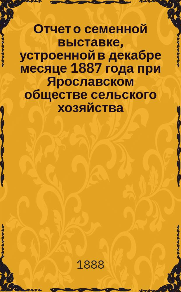 Отчет о семенной выставке, устроенной в декабре месяце 1887 года при Ярославском обществе сельского хозяйства