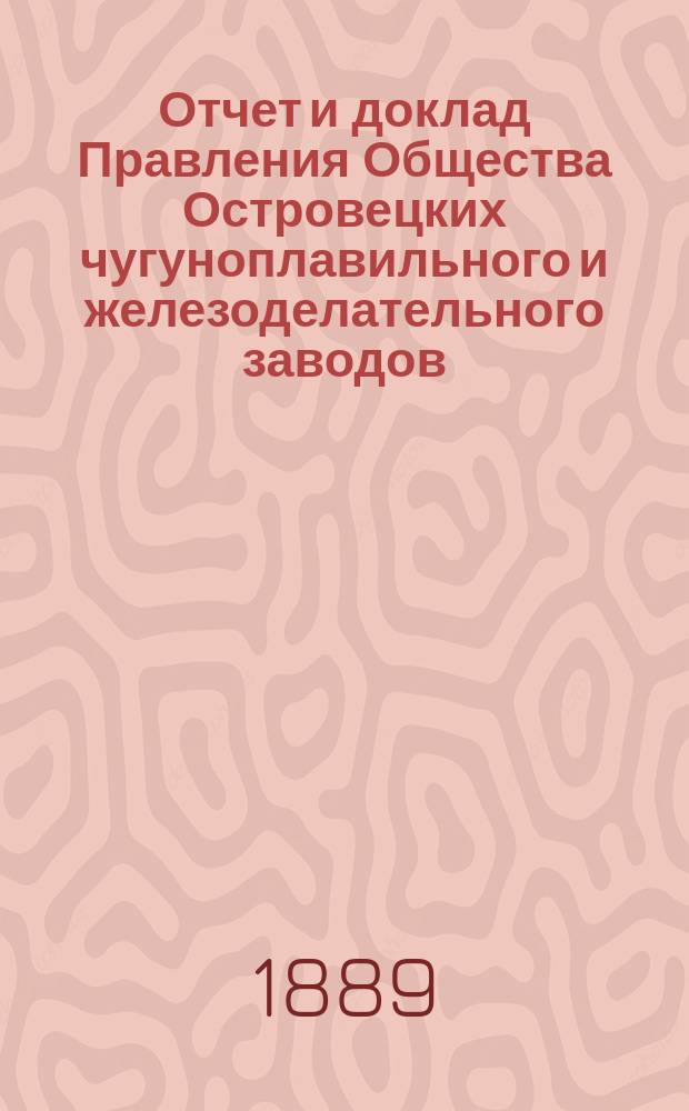 Отчет и доклад Правления Общества Островецких чугуноплавильного и железоделательного заводов ... ... за период деятельности, с 19 июня (1 июля) 1887 г. по 18 (30) июня 1888 г.