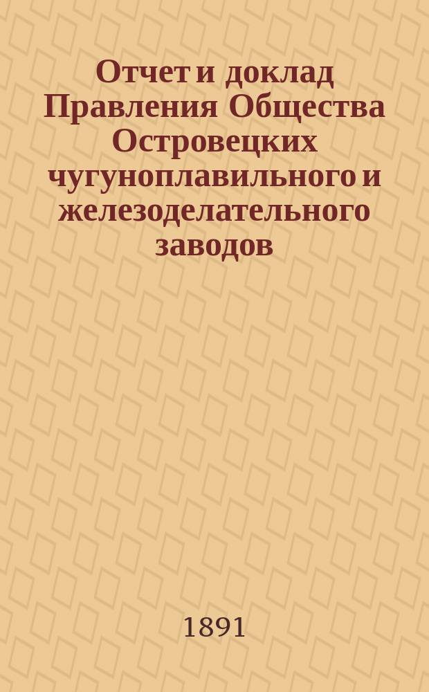 Отчет и доклад Правления Общества Островецких чугуноплавильного и железоделательного заводов ... ... за период деятельности с 19 июня (1 июля) 1890 г. по 18 (30) июня 1891 г.