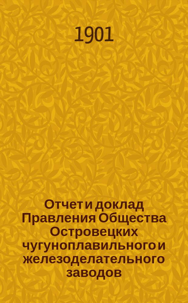 Отчет и доклад Правления Общества Островецких чугуноплавильного и железоделательного заводов ... XVI ... за время с 18 июня (1 июля) 1900 г. по 17 (30 июня) 1901 г.
