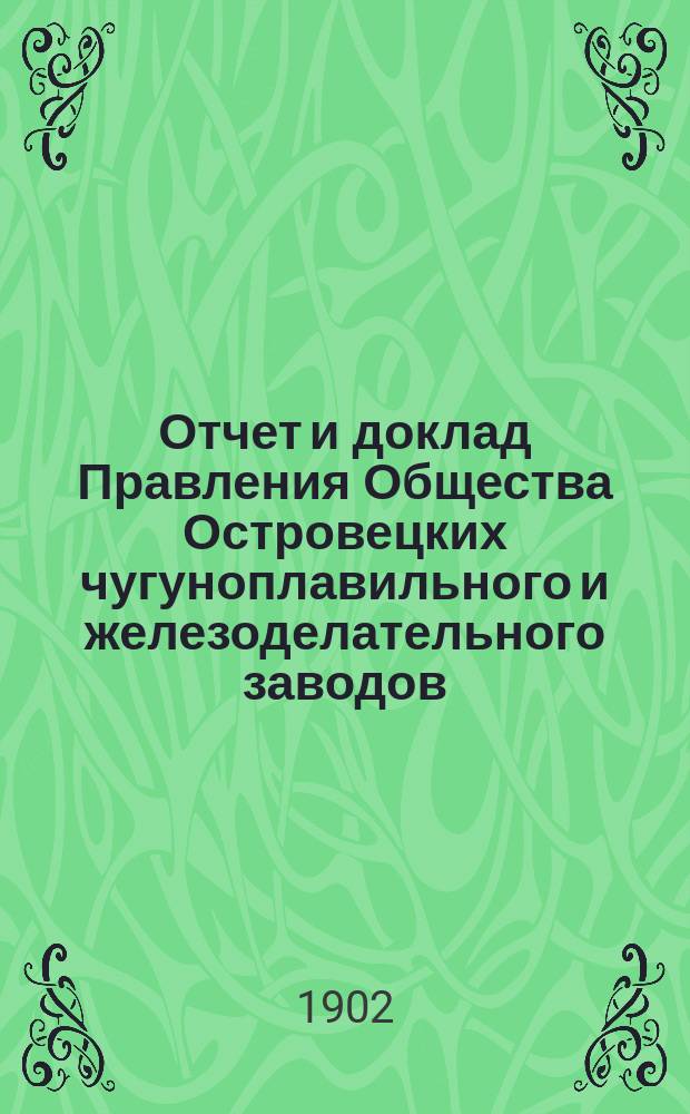 Отчет и доклад Правления Общества Островецких чугуноплавильного и железоделательного заводов ... XVII ... за время с 18 июня (1 июля) 1901 г. по 17 (30) июня 1902 г.