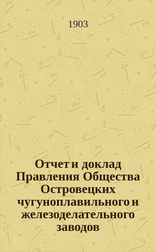 Отчет и доклад Правления Общества Островецких чугуноплавильного и железоделательного заводов ... XVIII ... за 1902/1903 отчетный г.