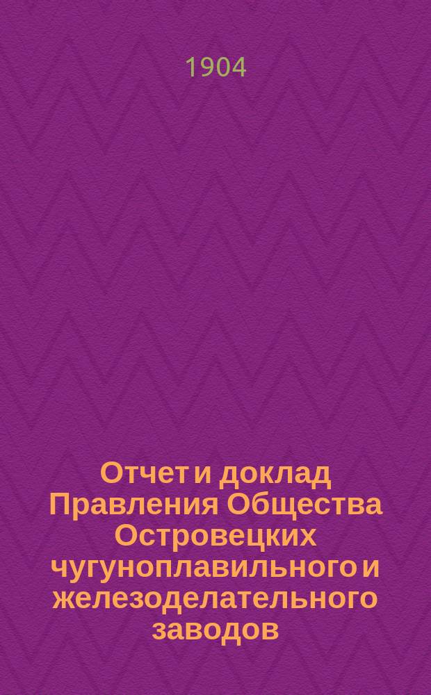 Отчет и доклад Правления Общества Островецких чугуноплавильного и железоделательного заводов ... XIX ... за 1903/1904 отчетный г.