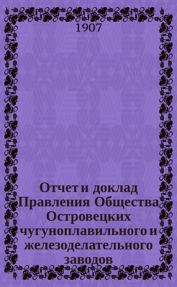 Отчет и доклад Правления Общества Островецких чугуноплавильного и железоделательного заводов ... ... [за 1906/1907 г.] : Для 22-го обыкновенного общ. собрания акционеров