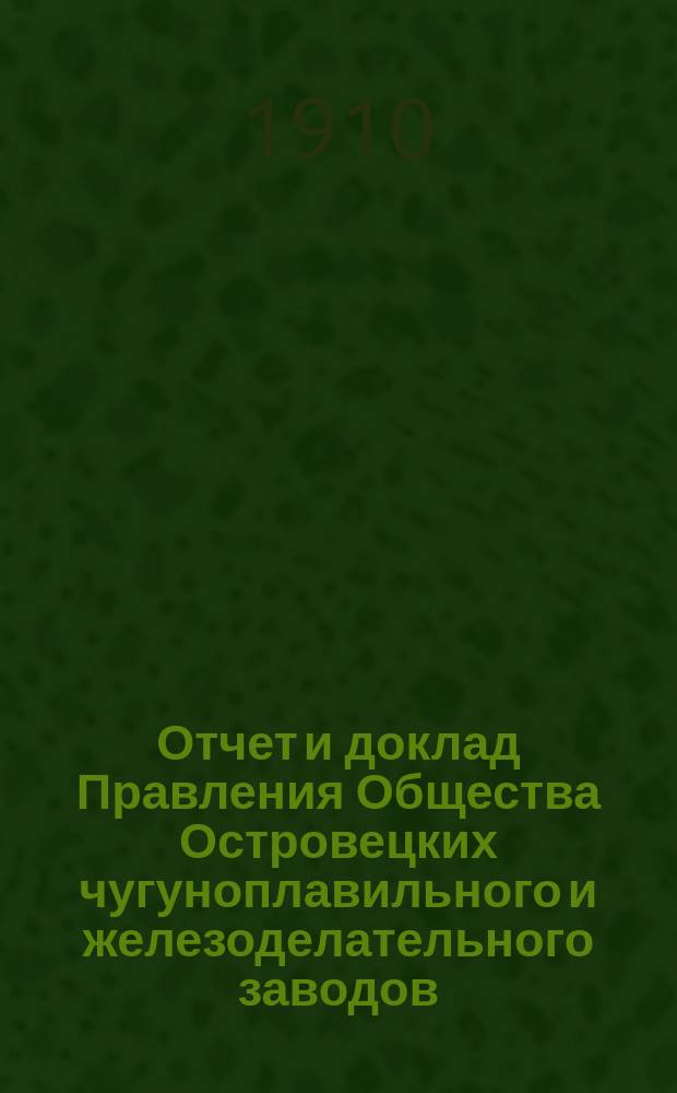 Отчет и доклад Правления Общества Островецких чугуноплавильного и железоделательного заводов ... XXV ... за время с 18 июня (1 июля) 1909 г. по 17 (30) июня 1910 г.