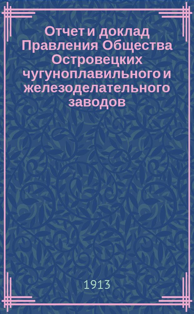 Отчет и доклад Правления Общества Островецких чугуноплавильного и железоделательного заводов ... ... [1912/1913 г.] : 28-му обыкновенному общ. собранию акционеров