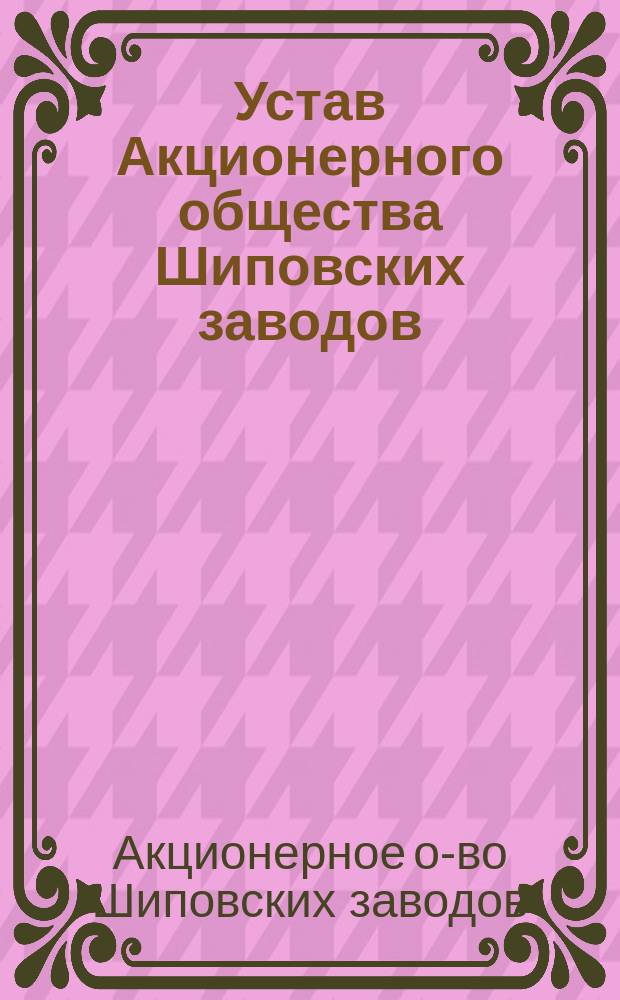 Устав Акционерного общества Шиповских заводов : Утв. 24 дек. 1888 г.