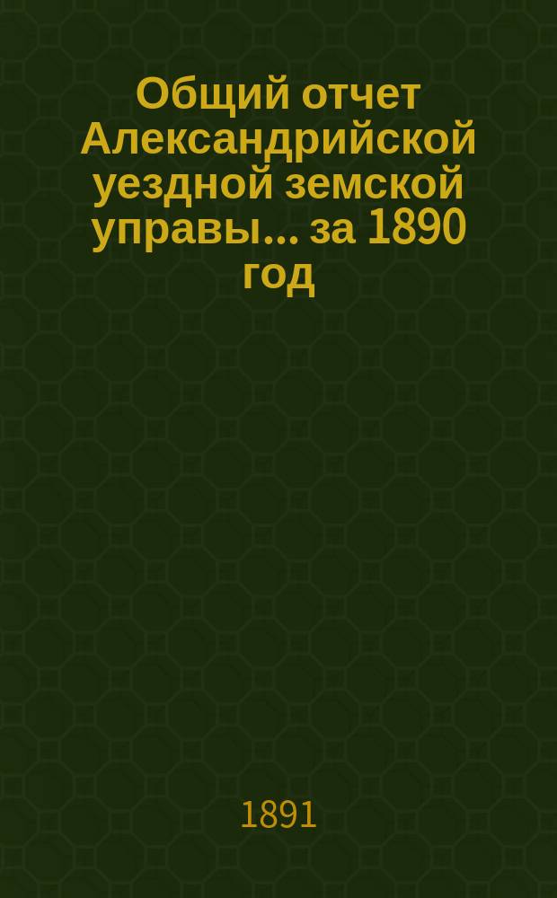 Общий отчет Александрийской уездной земской управы ... за 1890 год