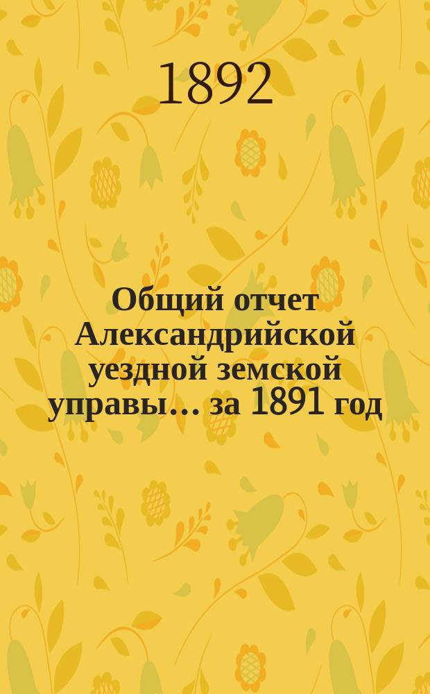 Общий отчет Александрийской уездной земской управы ... за 1891 год
