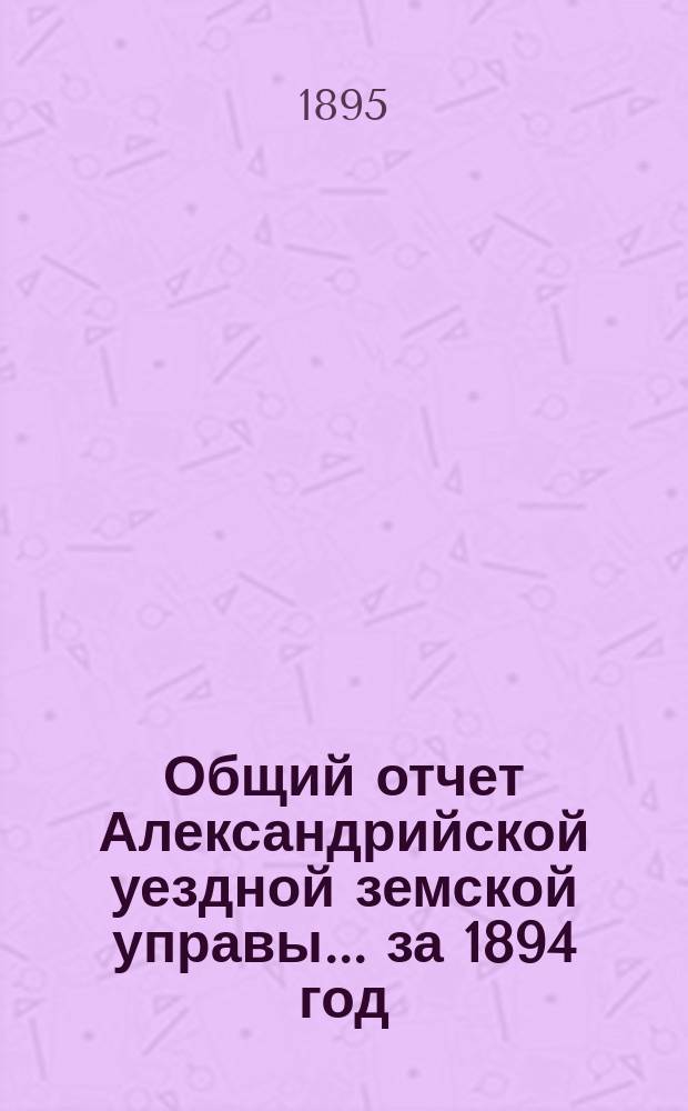 Общий отчет Александрийской уездной земской управы ... за 1894 год