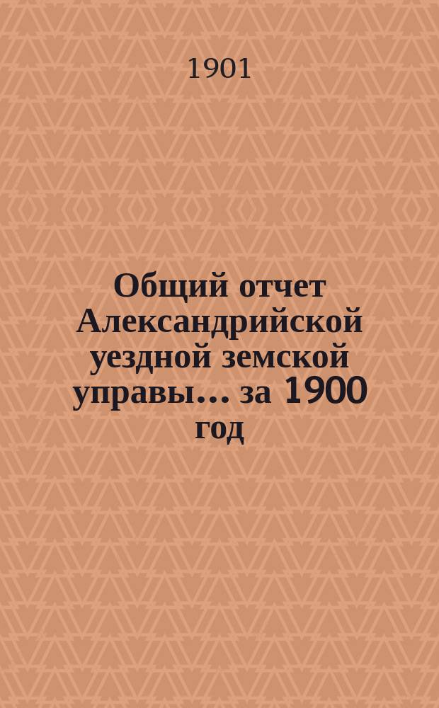 Общий отчет Александрийской уездной земской управы ... за 1900 год