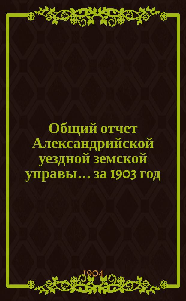 Общий отчет Александрийской уездной земской управы ... за 1903 год