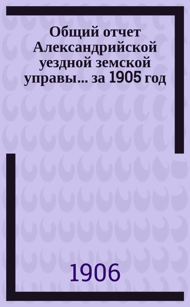 Общий отчет Александрийской уездной земской управы ... за 1905 год