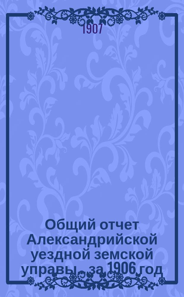 Общий отчет Александрийской уездной земской управы ... за 1906 год