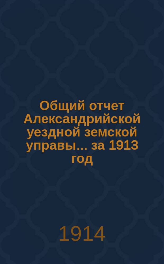 Общий отчет Александрийской уездной земской управы ... за 1913 год