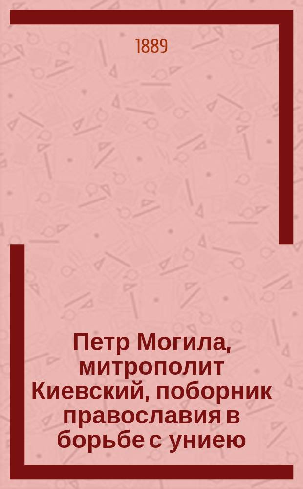Петр Могила, митрополит Киевский, поборник православия в борьбе с униею