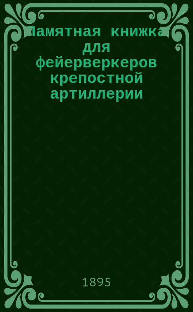 Памятная книжка для фейерверкеров крепостной артиллерии : Учебник по служебному отделу, для бригадных учебных команд и батарейных школ