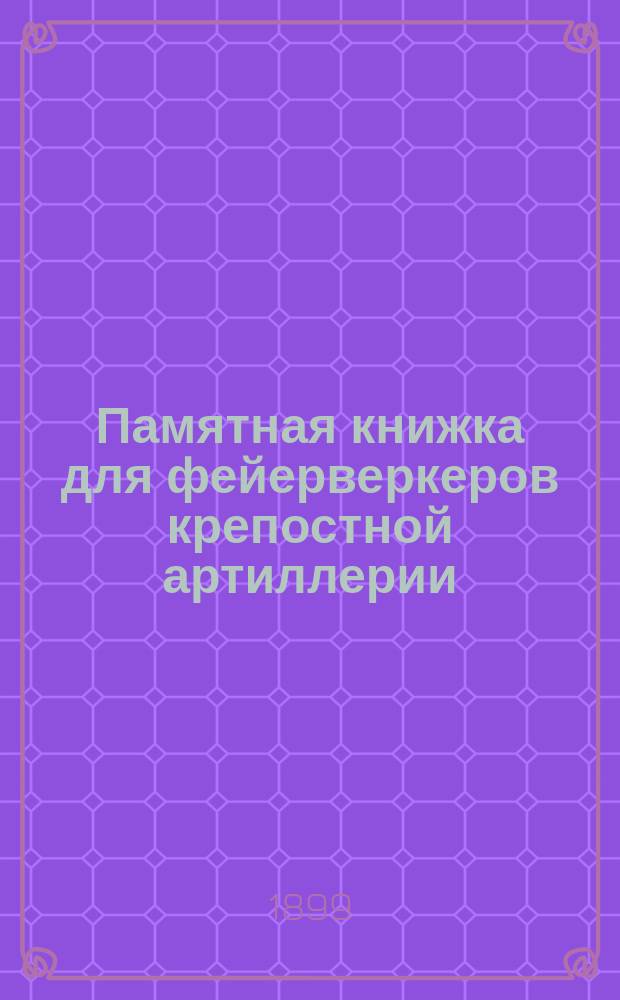 Памятная книжка для фейерверкеров крепостной артиллерии : Учебник по служебному отделу, для бригадных учебных команд и батарейных школ