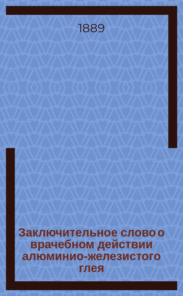 Заключительное слово о врачебном действии алюминио-железистого глея (глина г. Тимофеева) во всех хронических и частию в острых болезнях
