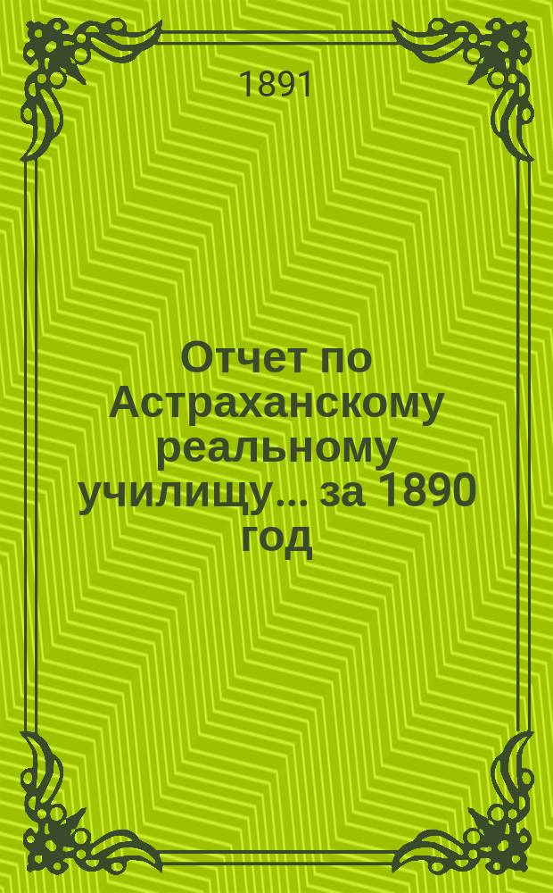 Отчет по Астраханскому реальному училищу... ... за 1890 год