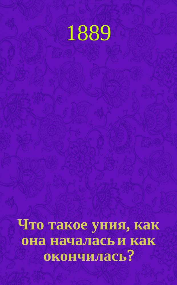 Что такое уния, как она началась и как окончилась? : (Ист. рассказ для нар. чтения)